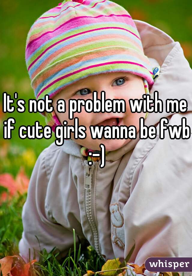 It's not a problem with me if cute girls wanna be fwb :-)