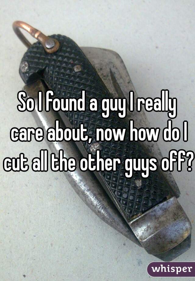 So I found a guy I really care about, now how do I cut all the other guys off? 