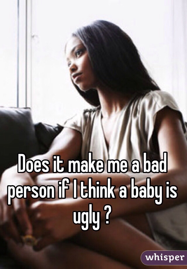Does it make me a bad person if I think a baby is ugly ?