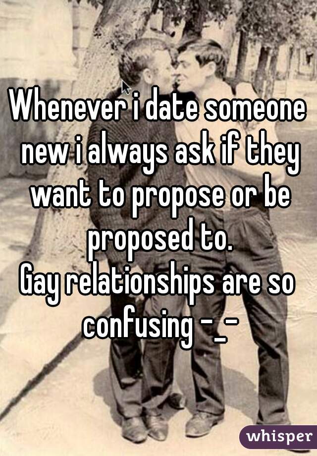 Whenever i date someone new i always ask if they want to propose or be proposed to.
Gay relationships are so confusing -_-