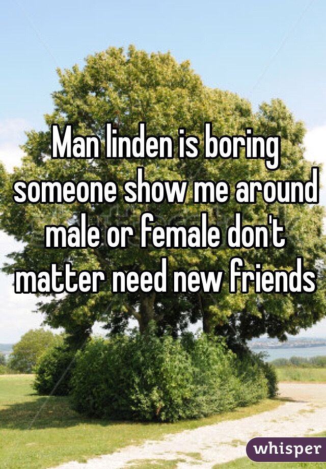 Man linden is boring someone show me around male or female don't matter need new friends