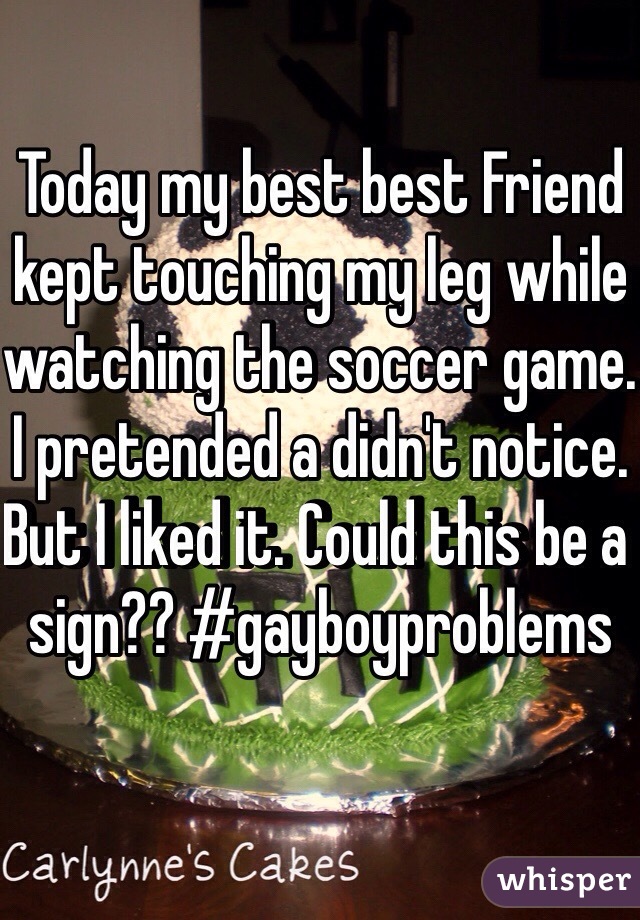 Today my best best Friend kept touching my leg while watching the soccer game. I pretended a didn't notice. But I liked it. Could this be a sign?? #gayboyproblems 