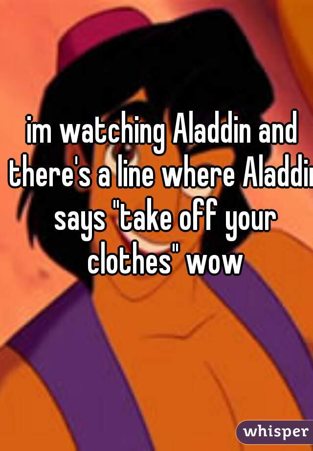 im watching Aladdin and there's a line where Aladdin says "take off your clothes" wow