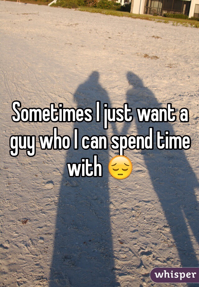 Sometimes I just want a guy who I can spend time with 😔