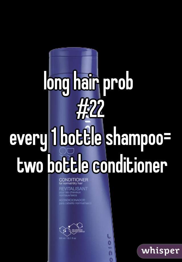 long hair prob 
#22
every 1 bottle shampoo= two bottle conditioner

