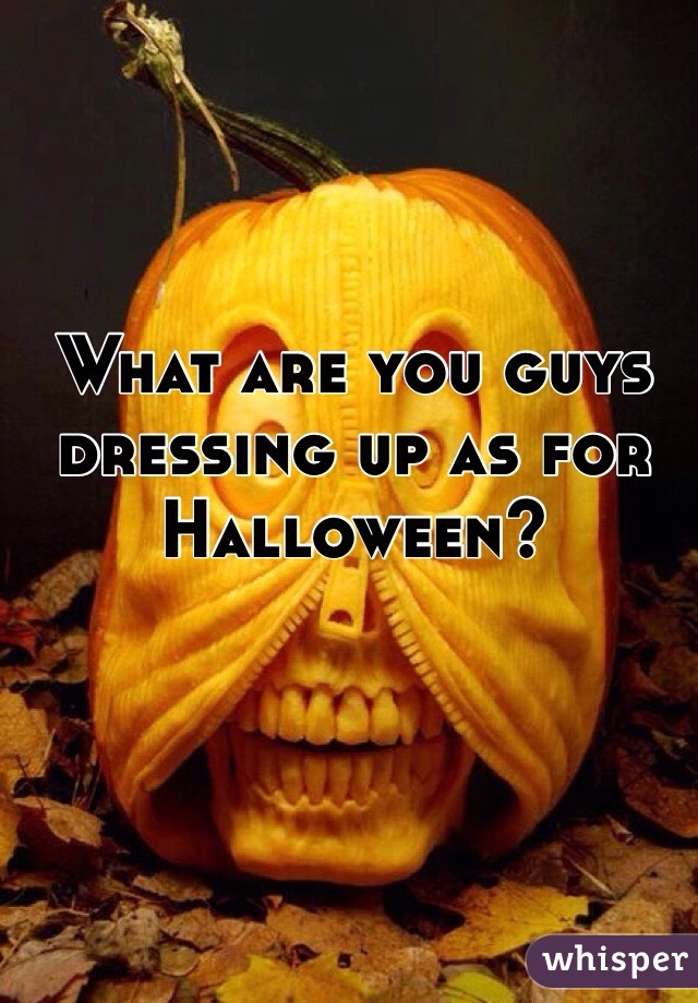 What are you guys dressing up as for Halloween? 
