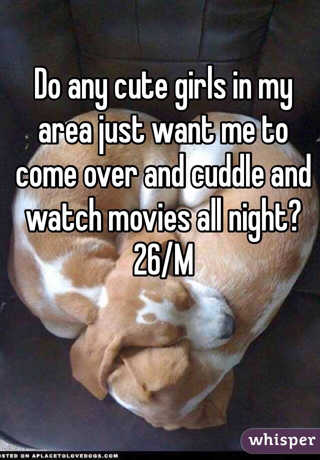 Do any cute girls in my area just want me to come over and cuddle and watch movies all night? 26/M