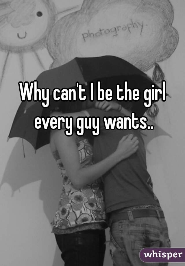 Why can't I be the girl every guy wants..