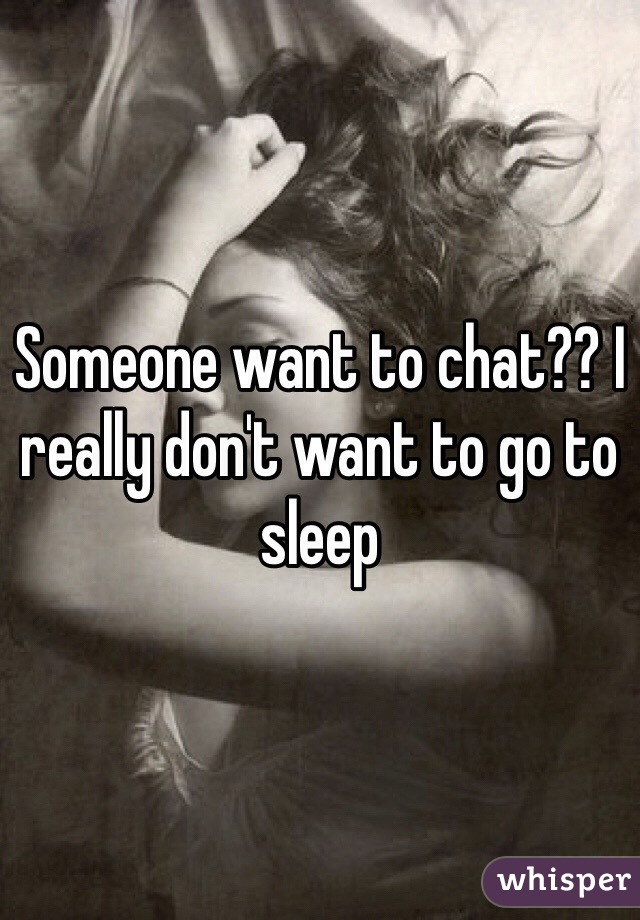 Someone want to chat?? I really don't want to go to sleep