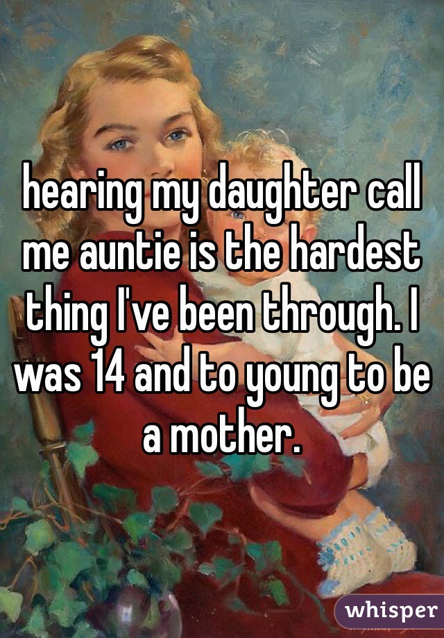 hearing my daughter call me auntie is the hardest thing I've been through. I was 14 and to young to be a mother. 