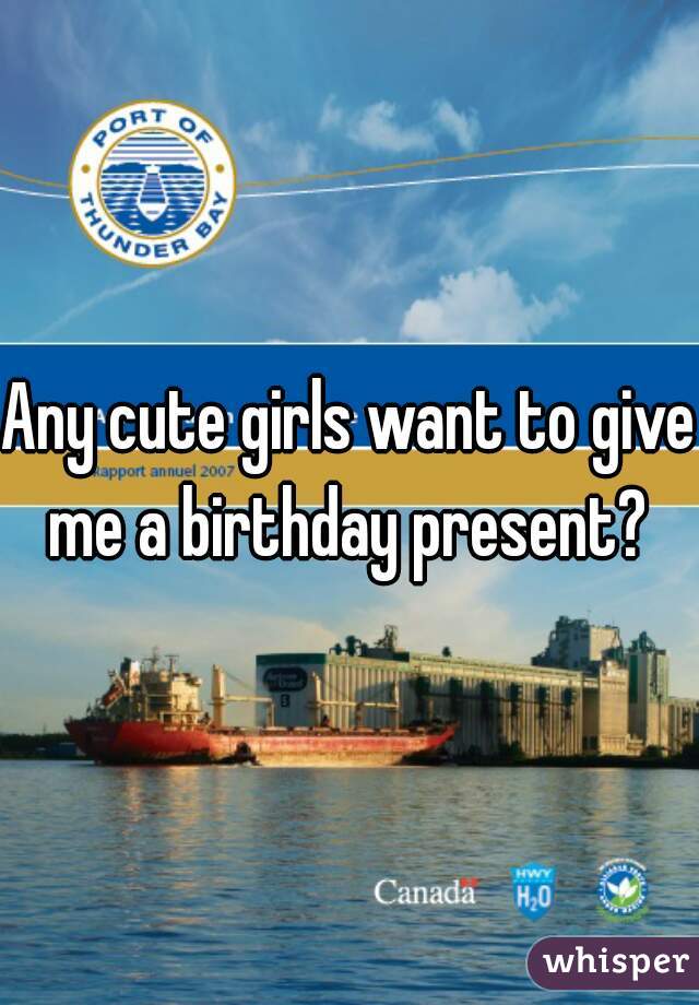 Any cute girls want to give me a birthday present? 