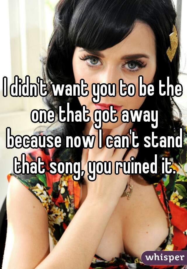 I didn't want you to be the one that got away because now I can't stand that song, you ruined it.