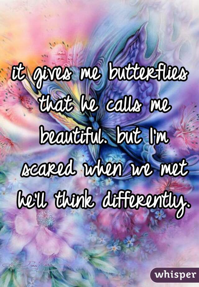 it gives me butterflies that he calls me beautiful. but I'm scared when we met he'll think differently.