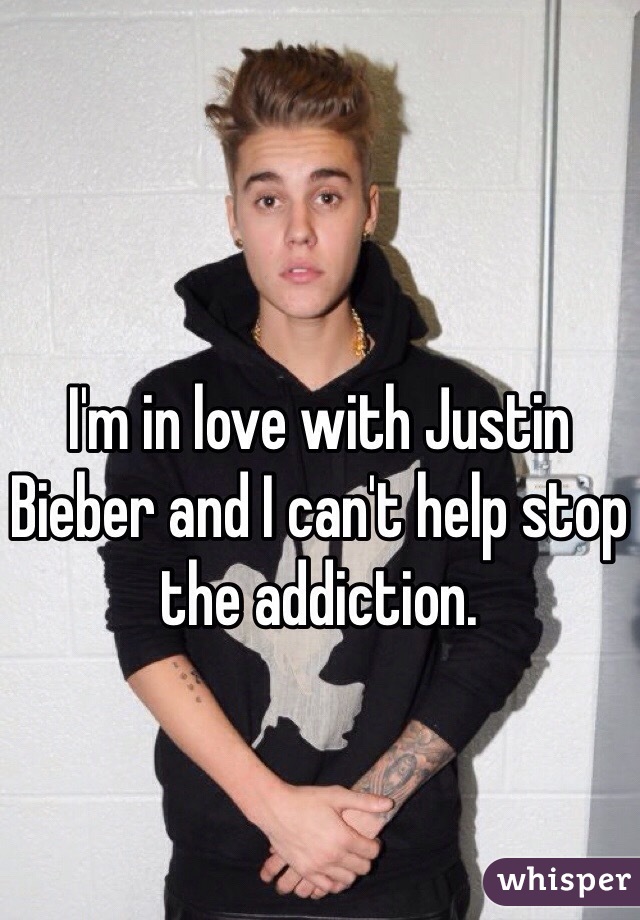 I'm in love with Justin Bieber and I can't help stop the addiction. 