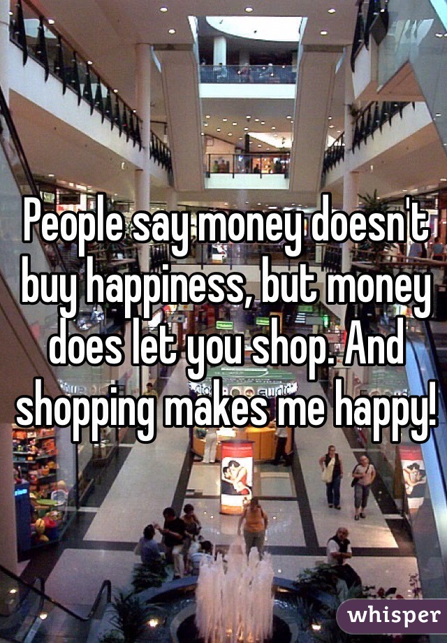 People say money doesn't buy happiness, but money does let you shop. And shopping makes me happy!