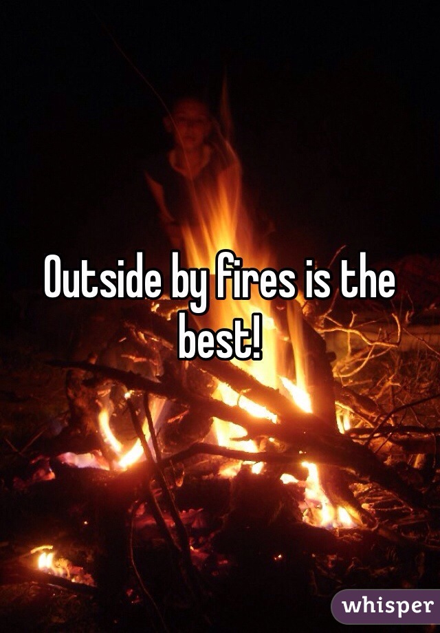 Outside by fires is the best!
