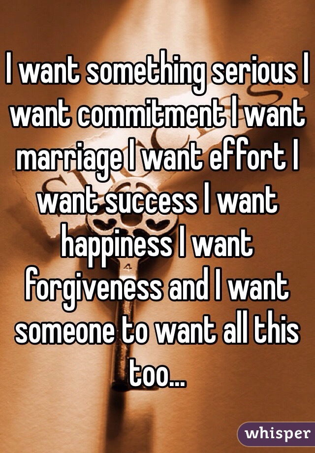 I want something serious I want commitment I want marriage I want effort I want success I want happiness I want forgiveness and I want someone to want all this too... 