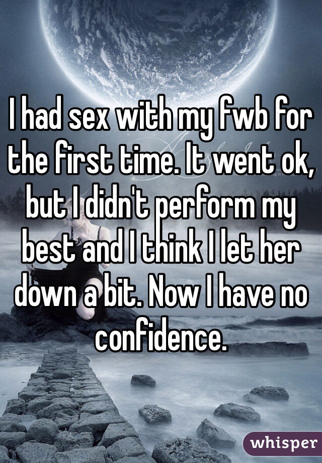 I had sex with my fwb for the first time. It went ok, but I didn't perform my best and I think I let her down a bit. Now I have no confidence. 
