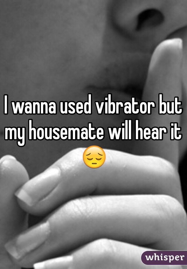 I wanna used vibrator but my housemate will hear it 😔