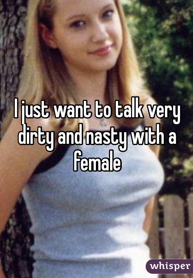 I just want to talk very dirty and nasty with a female 