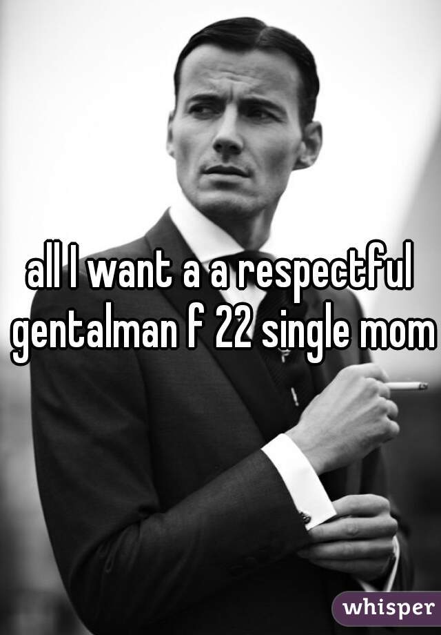 all I want a a respectful gentalman f 22 single mom