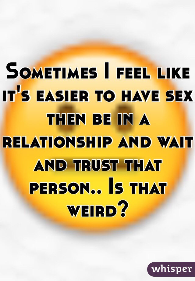 Sometimes I feel like it's easier to have sex then be in a relationship and wait and trust that person.. Is that weird?

