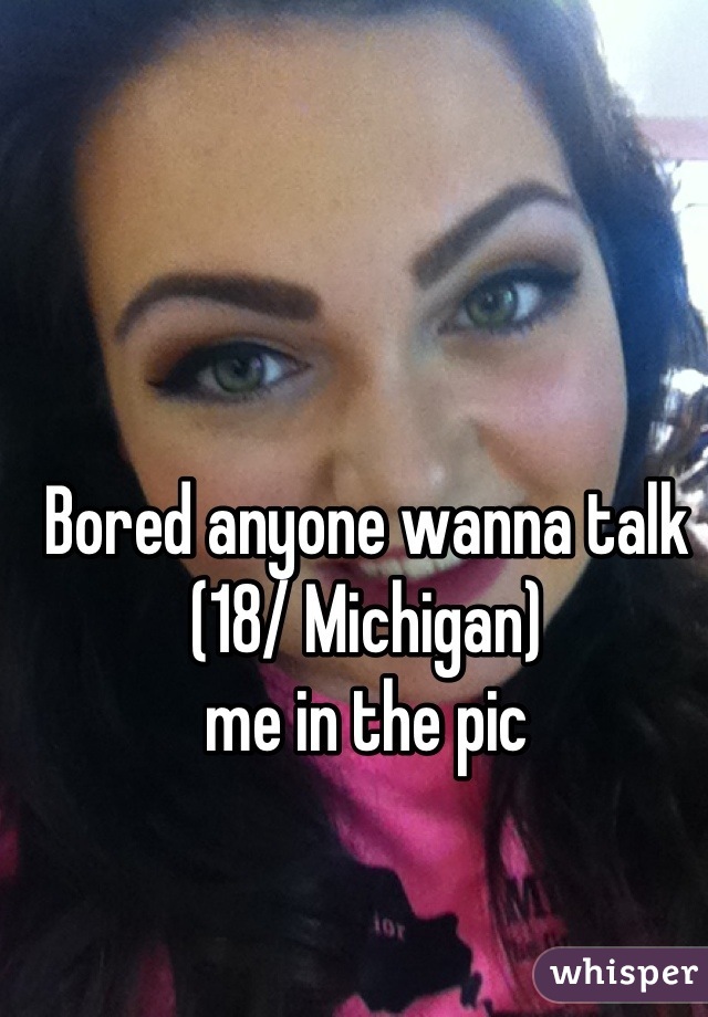Bored anyone wanna talk 
(18/ Michigan)
me in the pic