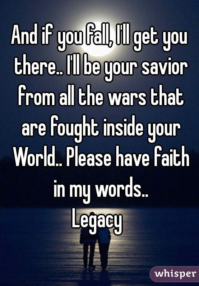 And if you fall, I'll get you there.. I'll be your savior from all the wars that are fought inside your World.. Please have faith in my words..

Legacy 