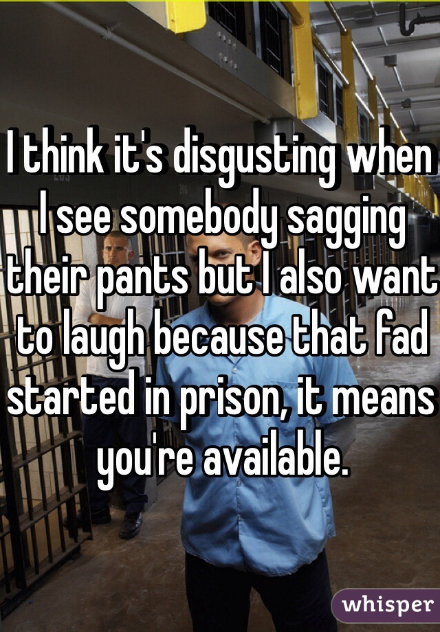 I think it's disgusting when I see somebody sagging their pants but I also want to laugh because that fad started in prison, it means you're available.