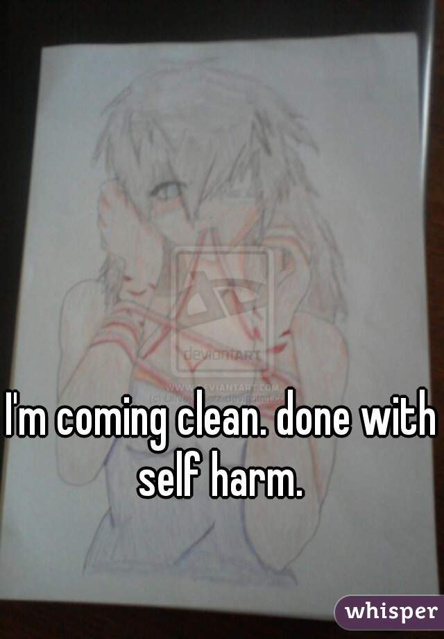 I'm coming clean. done with self harm. 