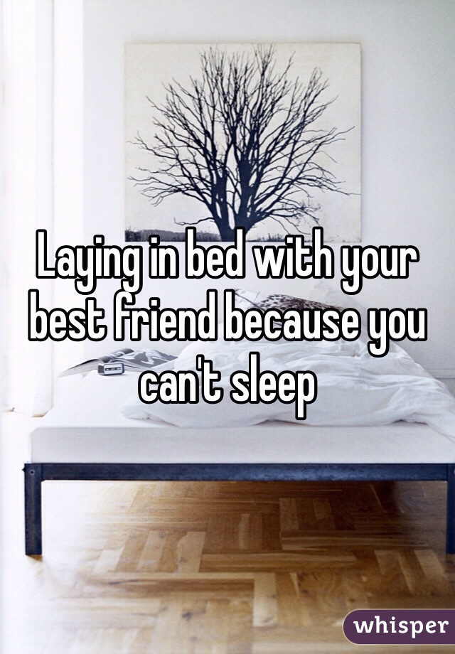 Laying in bed with your best friend because you can't sleep