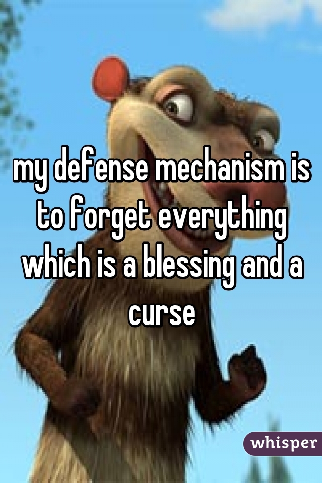 my defense mechanism is to forget everything which is a blessing and a curse