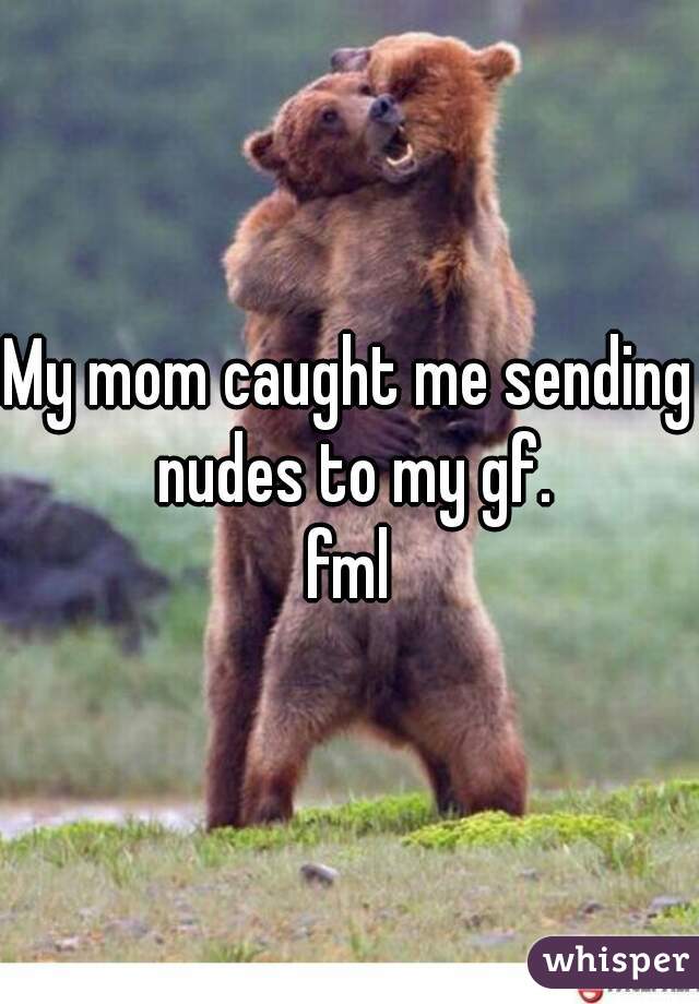 My mom caught me sending nudes to my gf.
fml