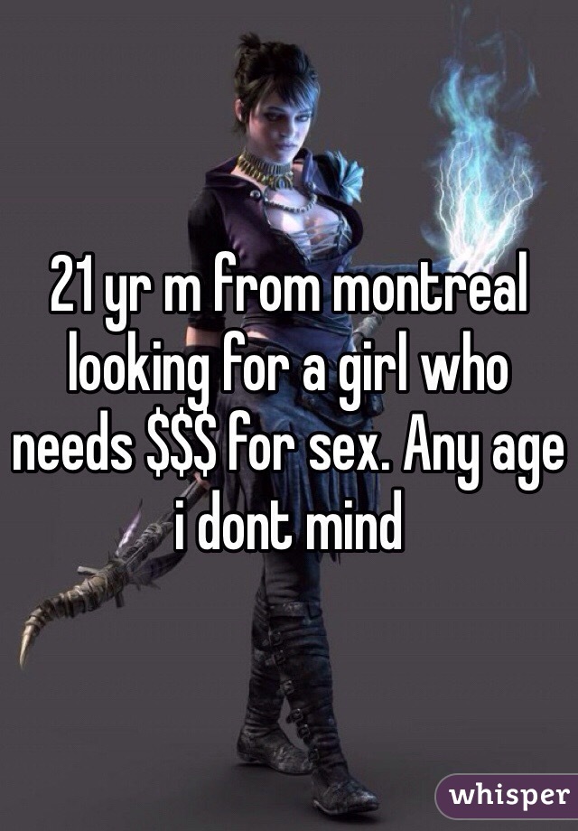 21 yr m from montreal looking for a girl who needs $$$ for sex. Any age i dont mind 