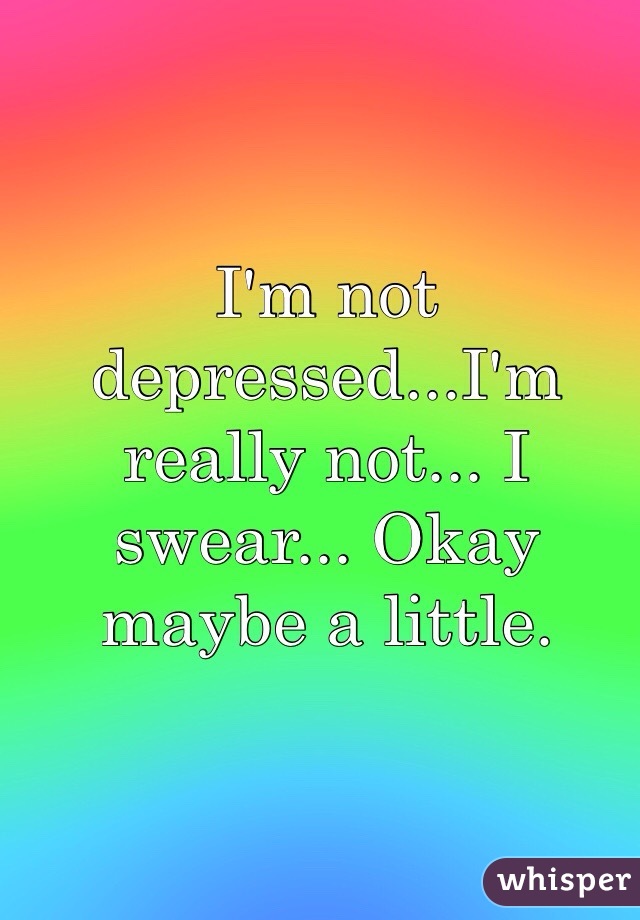I'm not depressed...I'm really not... I swear... Okay maybe a little.