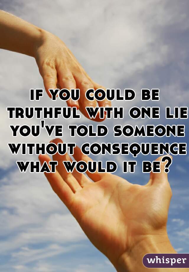 if you could be truthful with one lie you've told someone without consequence what would it be? 