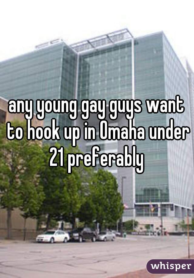 any young gay guys want to hook up in Omaha under 21 preferably 