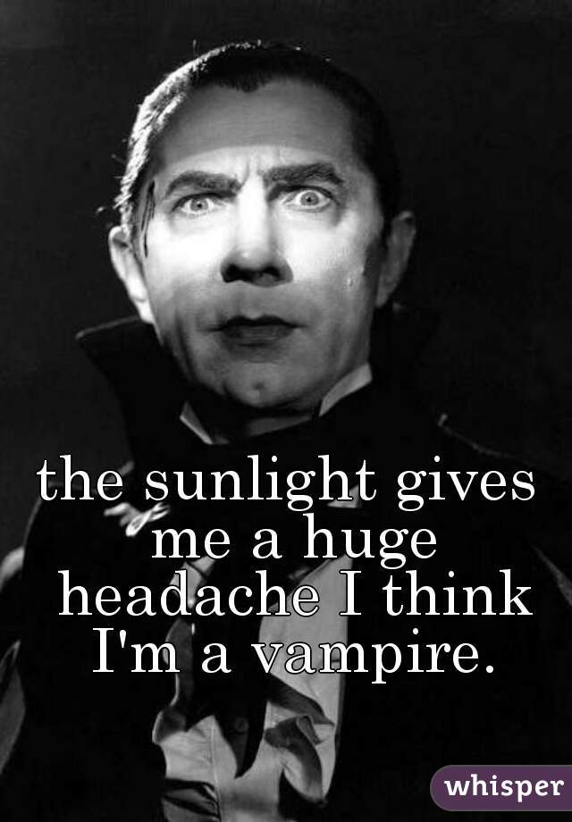 the sunlight gives me a huge headache I think I'm a vampire.