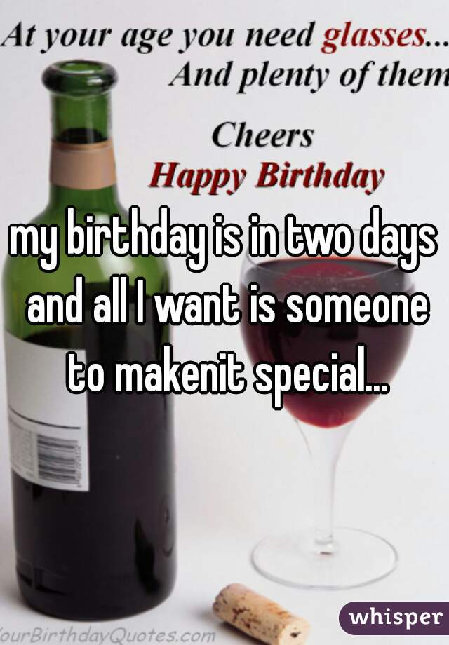 my birthday is in two days and all I want is someone to makenit special...