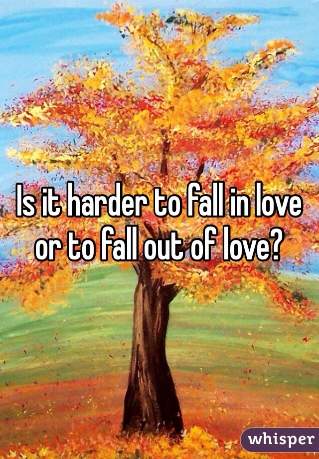 Is it harder to fall in love or to fall out of love? 