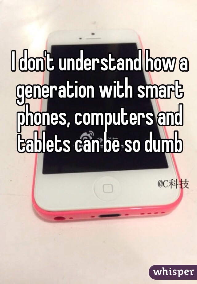 I don't understand how a generation with smart phones, computers and tablets can be so dumb