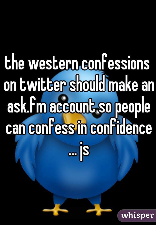 the western confessions on twitter should make an ask.fm account so people can confess in confidence ... js