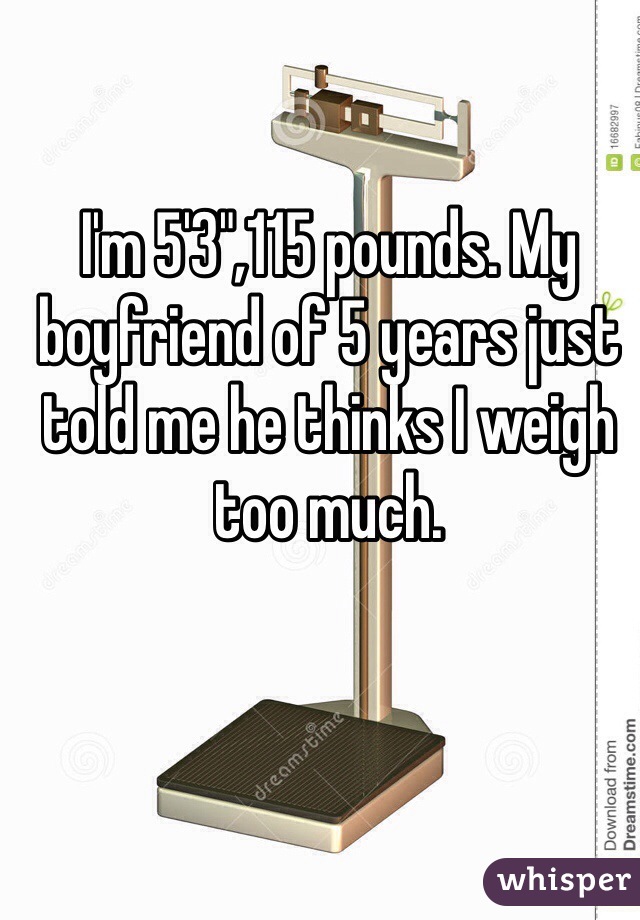 I'm 5'3",115 pounds. My boyfriend of 5 years just told me he thinks I weigh too much. 