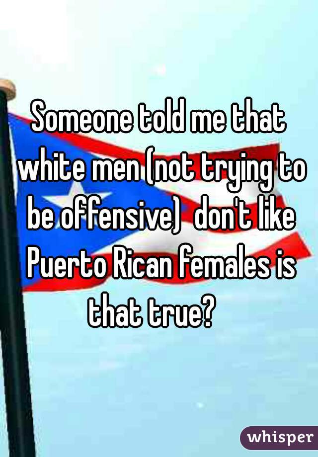 Someone told me that white men (not trying to be offensive)  don't like Puerto Rican females is that true?   