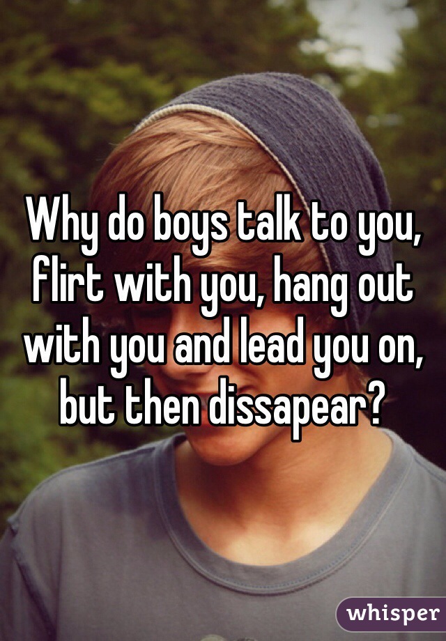 Why do boys talk to you, flirt with you, hang out with you and lead you on, but then dissapear? 