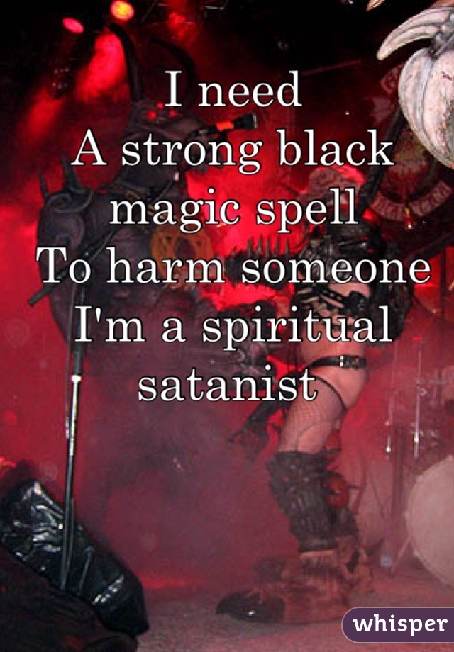 I need 
A strong black magic spell
To harm someone
I'm a spiritual satanist 