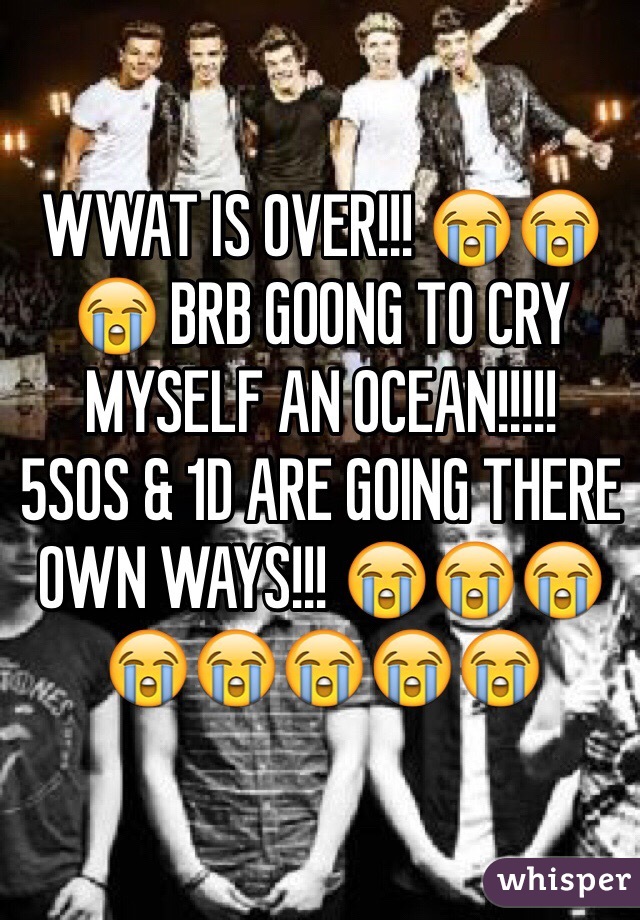 WWAT IS OVER!!! 😭😭😭 BRB GOONG TO CRY MYSELF AN OCEAN!!!!! 
5SOS & 1D ARE GOING THERE OWN WAYS!!! 😭😭😭😭😭😭😭😭