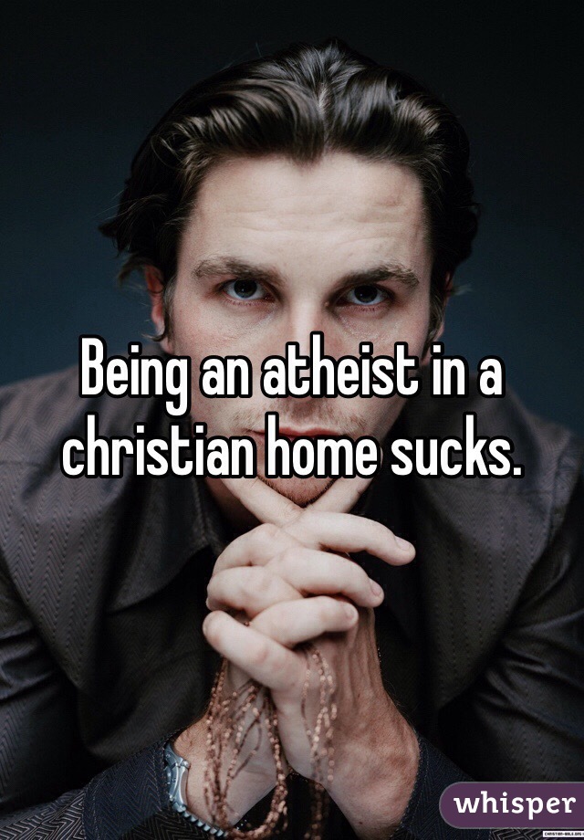 Being an atheist in a christian home sucks. 