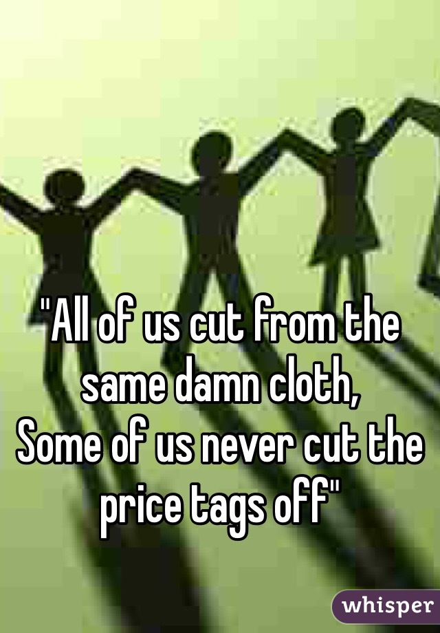 "All of us cut from the same damn cloth, 
Some of us never cut the price tags off"