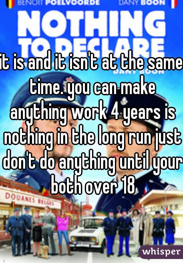 it is and it isn't at the same time. you can make anything work 4 years is nothing in the long run just don't do anything until your both over 18